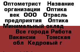 Оптометрист › Название организации ­ Оптика 21 век, ООО › Отрасль предприятия ­ Оптика › Минимальный оклад ­ 40 000 - Все города Работа » Вакансии   . Томская обл.,Кедровый г.